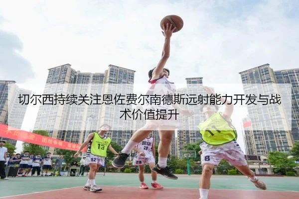 切尔西持续关注恩佐费尔南德斯远射能力开发与战术价值提升