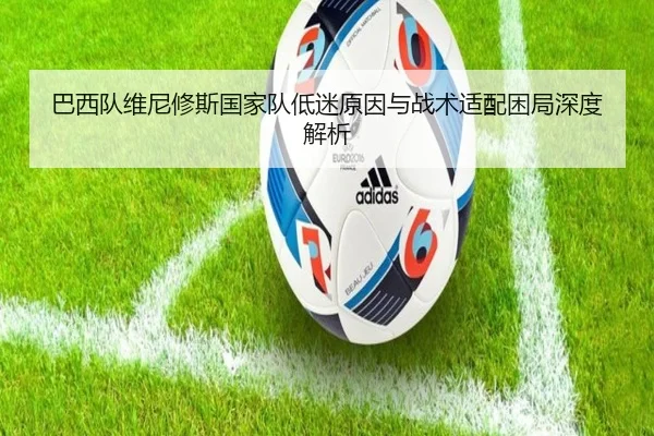 巴西队维尼修斯国家队低迷原因与战术适配困局深度解析