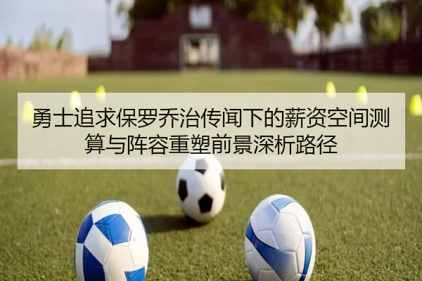 勇士追求保罗乔治传闻下的薪资空间测算与阵容重塑前景深析路径