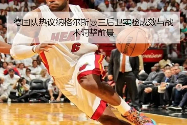 德国队热议纳格尔斯曼三后卫实验成效与战术调整前景