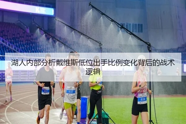 湖人内部分析戴维斯低位出手比例变化背后的战术逻辑