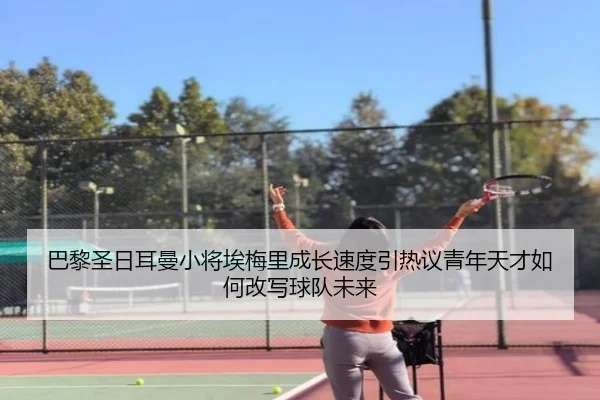 巴黎圣日耳曼小将埃梅里成长速度引热议青年天才如何改写球队未来