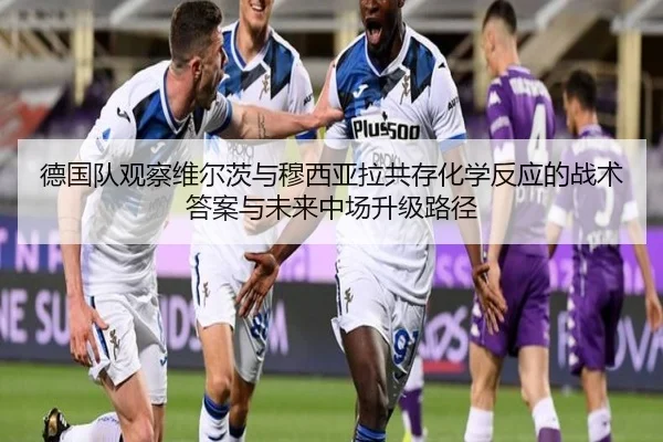 德国队观察维尔茨与穆西亚拉共存化学反应的战术答案与未来中场升级路径