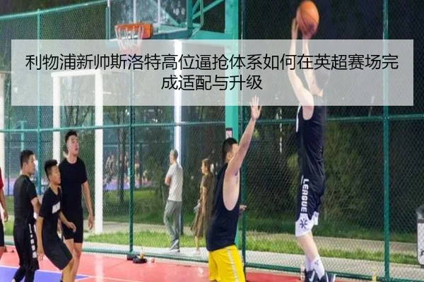 利物浦新帅斯洛特高位逼抢体系如何在英超赛场完成适配与升级