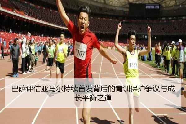 巴萨评估亚马尔持续首发背后的青训保护争议与成长平衡之道