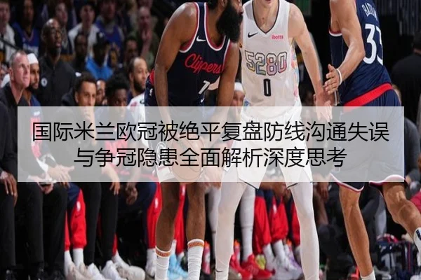 国际米兰欧冠被绝平复盘防线沟通失误与争冠隐患全面解析深度思考