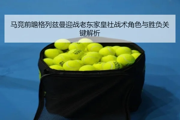 马竞前瞻格列兹曼迎战老东家皇社战术角色与胜负关键解析