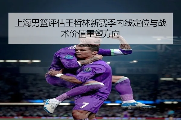 上海男篮评估王哲林新赛季内线定位与战术价值重塑方向