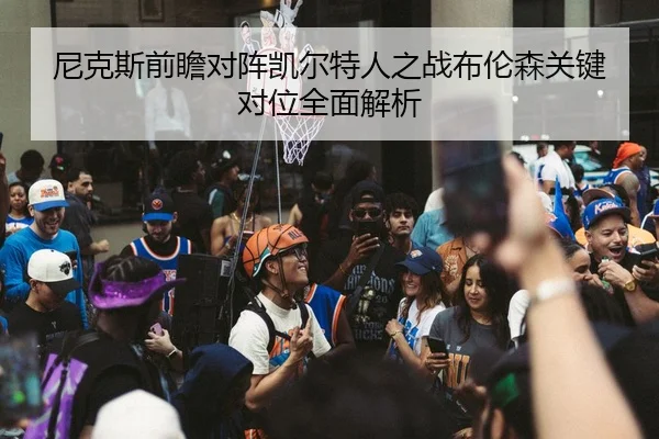 尼克斯前瞻对阵凯尔特人之战布伦森关键对位全面解析